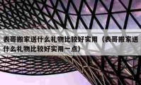 表哥搬家送什么礼物比较好实用（表哥搬家送什么礼物比较好实用一点）