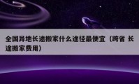 全国异地长途搬家什么途径最便宜（跨省 长途搬家费用）