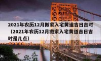 2021年农历12月搬家入宅黄道吉日吉时（2021年农历12月搬家入宅黄道吉日吉时是几点）