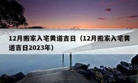 12月搬家入宅黄道吉日（12月搬家入宅黄道吉日2023年）