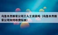 乌鲁木齐搬家公司工人工资高吗（乌鲁木齐搬家公司如何收费标准）