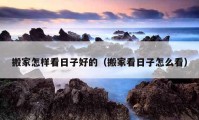 搬家怎样看日子好的（搬家看日子怎么看）