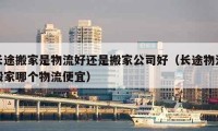 长途搬家是物流好还是搬家公司好（长途物流搬家哪个物流便宜）