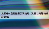 太原好一点的搬家公司地址（太原口碑好的搬家公司）