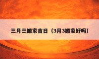 三月三搬家吉日（3月3搬家好吗）