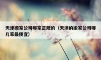 天津搬家公司哪家正规的（天津的搬家公司哪几家最便宜）