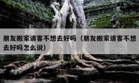 朋友搬家请客不想去好吗（朋友搬家请客不想去好吗怎么说）