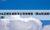 佛山正规长途搬家公司有哪些（佛山短途搬家公司）