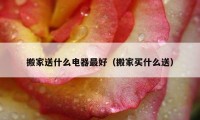 搬家送什么电器最好（搬家买什么送）