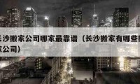 长沙搬家公司哪家最靠谱（长沙搬家有哪些搬家公司）