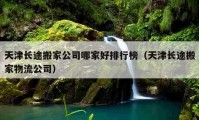 天津长途搬家公司哪家好排行榜（天津长途搬家物流公司）