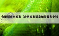 合肥到南京搬家（合肥搬家到阜阳需要多少钱）