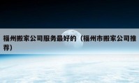 福州搬家公司服务最好的（福州市搬家公司推荐）