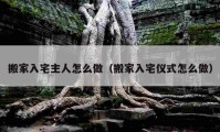 搬家入宅主人怎么做（搬家入宅仪式怎么做）