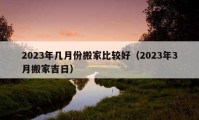 2023年几月份搬家比较好（2023年3月搬家吉日）