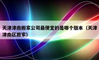 天津津南搬家公司最便宜的是哪个版本（天津津南区搬家）