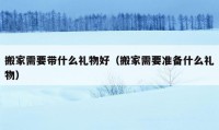 搬家需要带什么礼物好（搬家需要准备什么礼物）