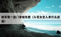 搬家第一进门拿啥东西（入宅女主人拿什么进屋）