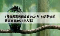 8月份搬家黄道吉日2024年（8月份搬家黄道吉日2024年入宅）