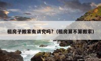 租房子搬家有讲究吗?（租房算不算搬家）