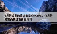 6月份搬家的黄道吉日查询2021（6月份搬家的黄道吉日查询7）