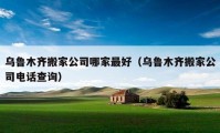 乌鲁木齐搬家公司哪家最好（乌鲁木齐搬家公司电话查询）