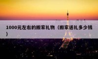 1000元左右的搬家礼物（搬家送礼多少钱）