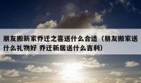 朋友搬新家乔迁之喜送什么合适（朋友搬家送什么礼物好 乔迁新居送什么吉利）