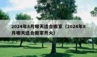 2024年8月哪天适合搬家（2024年8月哪天适合搬家开火）