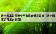 济宁搬家公司哪个平台靠谱便宜最好（济宁搬家公司怎么收费）