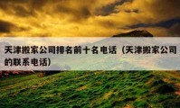 天津搬家公司排名前十名电话（天津搬家公司的联系电话）