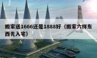 搬家送1666还是1888好（搬家六样东西先入宅）