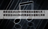 搬家吉日2021年4月黄道吉日是哪几天（搬家吉日2021年4月黄道吉日是哪几天呀）