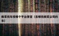 搬家找车找哪个平台便宜（去哪找搬家公司的车）