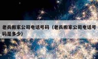 老兵搬家公司电话号码（老兵搬家公司电话号码是多少）