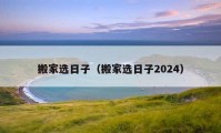 搬家选日子（搬家选日子2024）