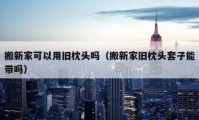 搬新家可以用旧枕头吗（搬新家旧枕头套子能带吗）