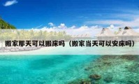 搬家那天可以搬床吗（搬家当天可以安床吗）