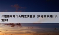 长途搬家用什么物流便宜点（长途搬家用什么划算）