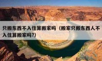 只搬东西不入住算搬家吗（搬家只搬东西人不入住算搬家吗?）