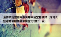 淄博长短途搬家服务哪家便宜比较好（淄博长短途搬家服务哪家便宜比较好一点）