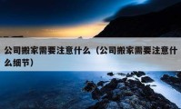 公司搬家需要注意什么（公司搬家需要注意什么细节）