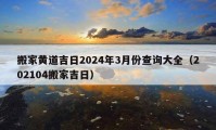 搬家黄道吉日2024年3月份查询大全（202104搬家吉日）