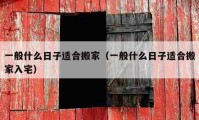 一般什么日子适合搬家（一般什么日子适合搬家入宅）