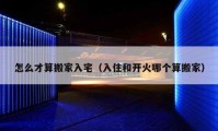 怎么才算搬家入宅（入住和开火哪个算搬家）