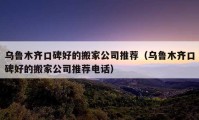 乌鲁木齐口碑好的搬家公司推荐（乌鲁木齐口碑好的搬家公司推荐电话）