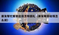 朋友帮忙搬家应该怎样回礼（朋友搬家给钱怎么说）