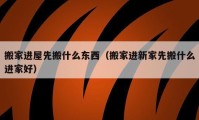 搬家进屋先搬什么东西（搬家进新家先搬什么进家好）