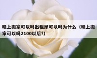 晚上搬家可以吗出租屋可以吗为什么（晚上搬家可以吗2100以后?）