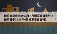 搬家吉日查询2021年4月搬家吉日吉时（搬家日子2021年4月搬家吉日吉时）